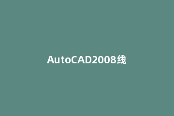 AutoCAD2008线条加粗操作方法 cad2008如何加粗线条