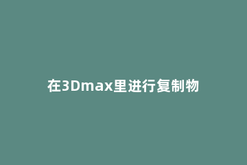 在3Dmax里进行复制物体的基础操作 3dmax中怎样复制物体