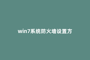 win7系统防火墙设置方法流程 win7网络防火墙怎么设置