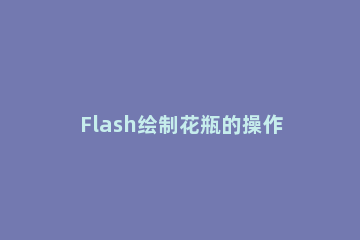 Flash绘制花瓶的操作方法 flash怎么做花朵