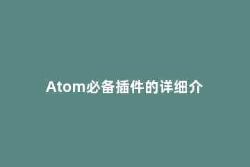 Atom必备插件的详细介绍 atom软件使用教程