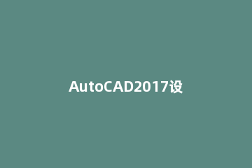 AutoCAD2017设置经典模式的操作方法 2016版autocad如何设置经典模式