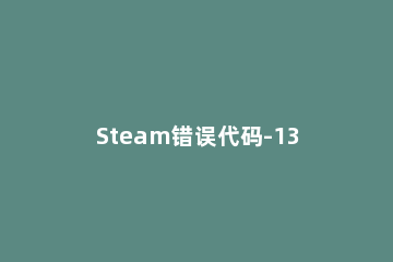 Steam错误代码-130怎么解决Steam错误代码130解决方法 电脑steam错误代码-105