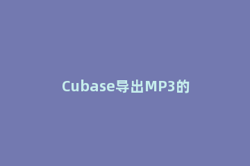 Cubase导出MP3的详细操作流程 cubase怎样导出mp3