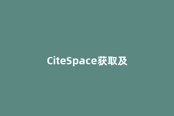 CiteSpace获取及基本术语(二)的详细讲解 citespace简书