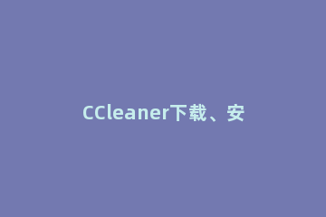 CCleaner下载、安装、激活：CCleaner注册码下载 ccleaner安装包