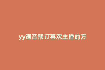 yy语音预订喜欢主播的方法步骤 yy语音怎么开直播