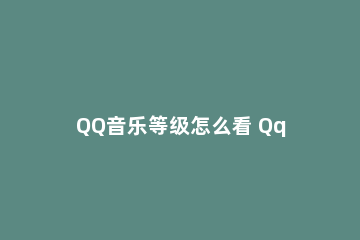 QQ音乐等级怎么看 Qq音乐等级怎么看