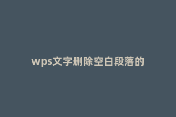 wps文字删除空白段落的操作方法 wps如何删除段落中的空格