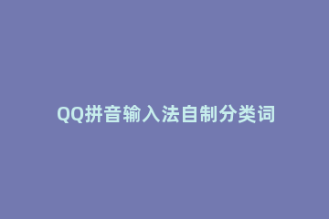 QQ拼音输入法自制分类词库的详细操作步骤 手机qq输入法词库怎么用