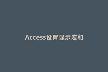 Access设置显示宏和条件列的具体方法 access怎么创建条件宏