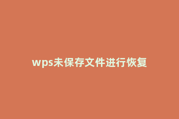 wps未保存文件进行恢复的使用操作步骤 怎样恢复wps未保存的文件