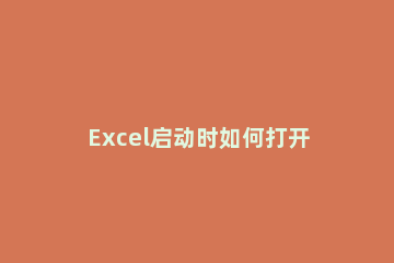 Excel启动时如何打开指定工作簿 Excel启动时打开指定工作簿方法