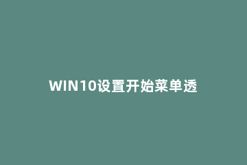 WIN10设置开始菜单透明的操作方法 win10开始菜单透明度调节