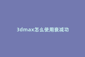 3dmax怎么使用衰减功能控制布料 3dmax材质编辑器衰减怎么做