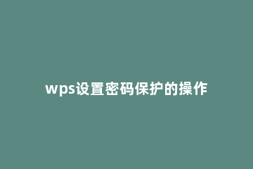 wps设置密码保护的操作流程 wps怎样取消密码保护