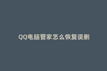 QQ电脑管家怎么恢复误删的文件 电脑qq文件误删了怎么恢复