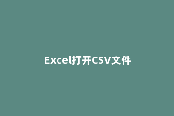 Excel打开CSV文件出现乱码的使用方法步骤 csv文件用excel打开保存后乱码