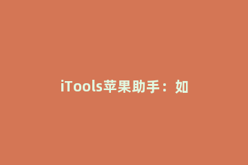 iTools苹果助手：如何使用iTools备份 itools打开itunes备份