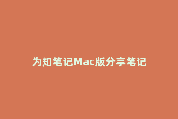 为知笔记Mac版分享笔记的操作过程 Mac的记事本