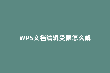 WPS文档编辑受限怎么解除_ wps编辑受限怎么解决