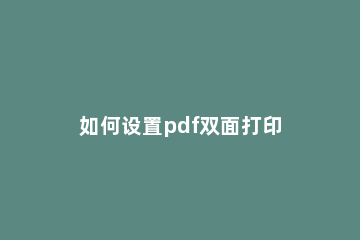 如何设置pdf双面打印 怎么设置PDF双面打印