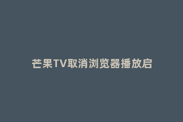 芒果TV取消浏览器播放启动的操作流程 芒果tv自动播放关闭