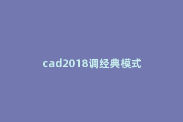 cad2018调经典模式的方法教程 cad2018怎么调出经典模式