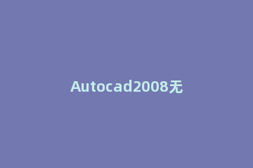 Autocad2008无法激活的处理方法 autocad2012激活失败怎么办