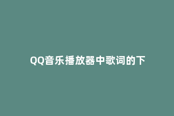 QQ音乐播放器中歌词的下载具体方法 QQ音乐下载歌曲怎么下载歌词