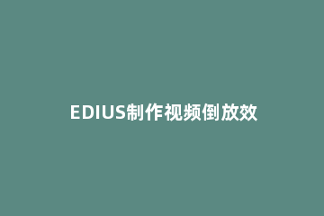 EDIUS制作视频倒放效果的具体流程介绍 edius怎么做视频效果