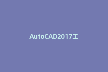 AutoCAD2017工具栏不见了的处理操作方法 cad2017上面的工具栏不见了 怎么办