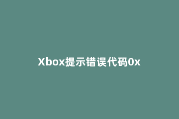 Xbox提示错误代码0x000001怎么办Xbox提示错误代码0x000001的解决方法 错误代码0X000000f