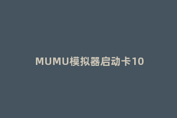 MUMU模拟器启动卡100%怎么办MUMU模拟器启动卡100%的解决方法 mumu模拟器卡在100界面