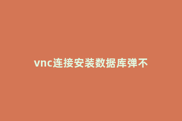 vnc连接安装数据库弹不出图形界面的解决方法 vnc数据库无法打开图形界面