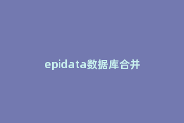 epidata数据库合并的操作方法 epidata合并和追加的区别