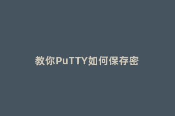 教你PuTTY如何保存密码 putty如何记住密码保存会话