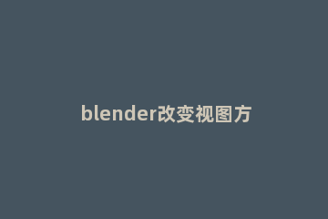 blender改变视图方式的操作流程 blender怎么切换用户视图