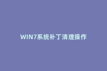 WIN7系统补丁清理操作方法 win7系统更新补丁怎么删除