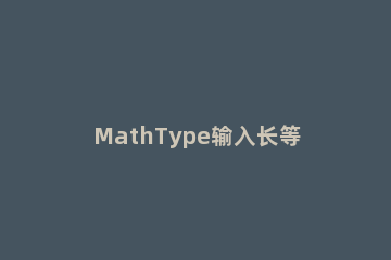 MathType输入长等号的操作方法 mathtype怎么输入加号