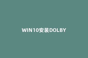 WIN10安装DOLBY音效驱动的图文方法 无法启动dolby音频驱动程序 win10