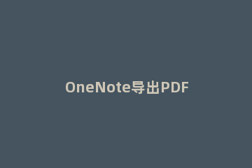 OneNote导出PDF文件的详细流程 onenote导出为pdf
