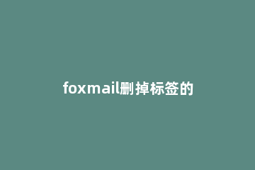 foxmail删掉标签的基础操作过程 foxmail标签如何恢复