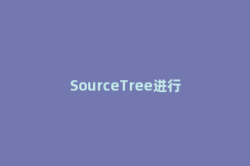SourceTree进行分支合并的操作教程 sourcetree新建分支