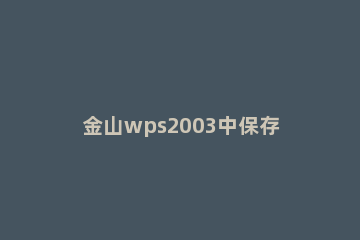 金山wps2003中保存的简单操作教程 金山文字wps2003