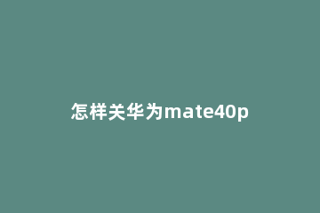 怎样关华为mate40pro中广告 华为mate40pro总是弹出广告