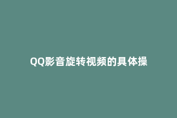 QQ影音旋转视频的具体操作流程 QQ影音视频播放怎么旋转方向