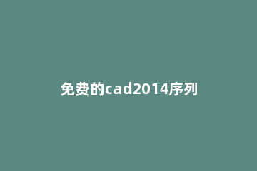 免费的cad2014序列号和密钥是多少？分享cad2014序列号 cad2012免费序列号和密钥激活码