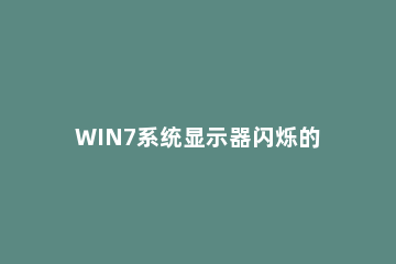 WIN7系统显示器闪烁的解决方法 win7显示器一直闪烁