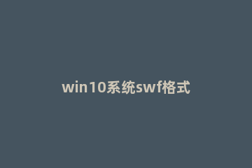 win10系统swf格式如何转换为MP4格式 win10视频格式转换mp4